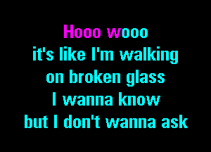 Hooo wooo
it's like I'm walking

on broken glass
I wanna know
but I don't wanna ask