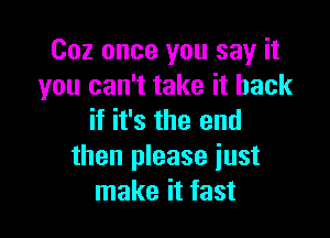 Coz once you say it
you can't take it back

if it's the end
then please iust
make it fast