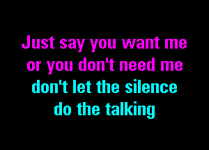 Just say you want me
or you don't need me

don't let the silence
do the talking