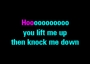 Hooooooooooo

you lift me up
then knock me down