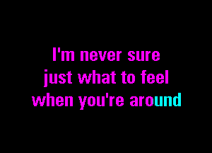 I'm never sure

just what to feel
when you're around