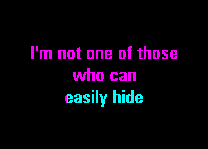 I'm not one of those

who can
easily hide