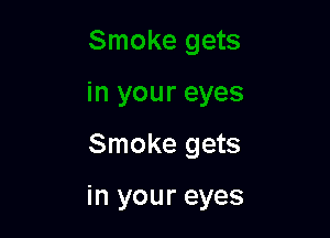 Smoke gets

in your eyes