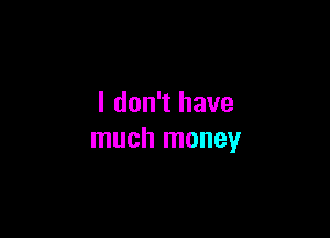 I don't have

much money