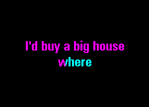 I'd buy a big house

where