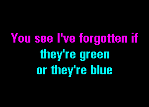 You see I've forgotten if

they're green
or they're blue