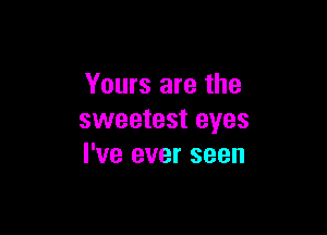 Yours are the

sweetest eyes
I've ever seen