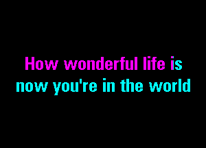 How wonderful life is

now you're in the world