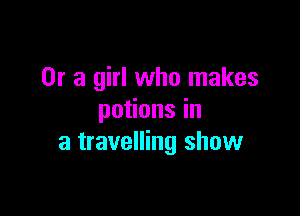 Or a girl who makes

potions in
a travelling show