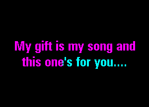 My gift is my song and

this one's for you....