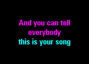 And you can tell

everybody
this is your song