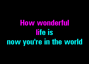 How wonderful

life is
now you're in the world