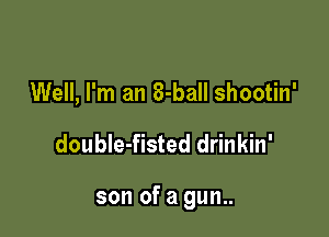 Well, I'm an 8-ball shootin'

double-fisted drinkin'

son of a gun..