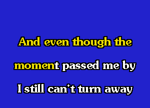 And even though the

moment passed me by

I still can't turn away