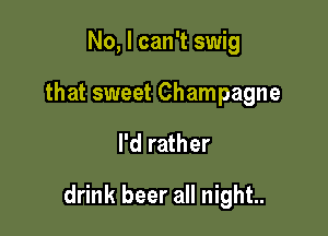 No, I can't swig
that sweet Champagne

I'd rather

drink beer all night..