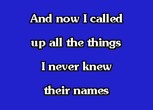 And now 1 called

up all the things

1 never knew

their mamas