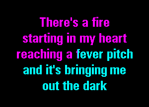 There's a fire
starting in my heart
reaching a fever pitch
and it's bringing me

out the dark I
