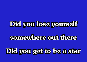 Did you lose yourself
somewhere out there

Did you get to be a star