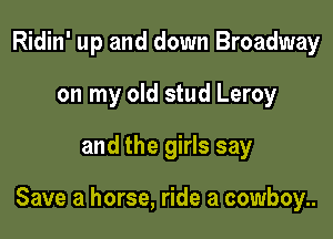 Ridin' up and down Broadway
on my old stud Leroy

and the girls say

Save a horse, ride a cowboy..