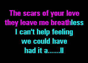 The scars of your love
theyleavelnelneauuess
I can't help feeling
we could have

had it a ...... ll