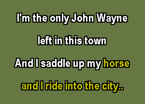 I'm the only John Wayne

left in this town

And I saddle up my horse

and I ride into the city..