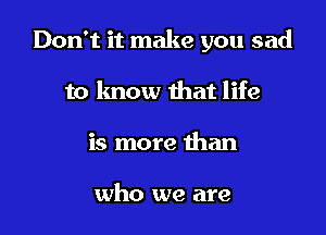 Don't it make you sad

to know that life
is more than

who we are