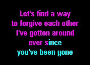 Let's find a way
to forgive each other

I've gotten around
ever since
you've been gone