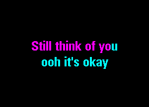 Still think of you

ooh it's okay