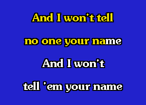 And I won't tell
no one your name

And I won't

tell 'em your name I