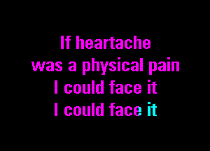 If heartache
was a physical pain

I could face it
I could face it