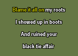 Blame it all on my roots

I showed up in boots

And ruined your

black tie affair