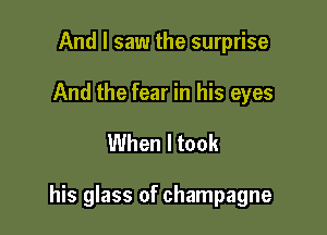 And I saw the surprise

And the fear in his eyes

When I took

his glass of champagne