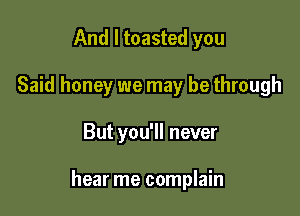 And I toasted you
Said honey we may be through

But you'll never

hear me complain