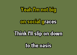 Yeah I'm not big

on social graces

Think I'll slip on down

to the oasis