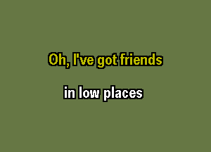 Oh, I've got friends

in low places