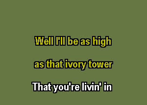 Well I'll be as high

as that ivory tower

That you're livin' in