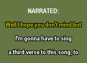 NARRATEDz
Well I hope you don't mind but

I'm gonna have to sing

a third verse to this song, to