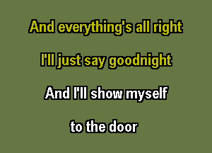 And everything's all right

I'll just say goodnight

And N! show myself

to the door