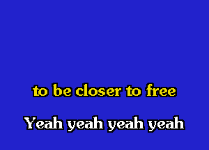 to be closer to free

Yeah yeah yeah yeah