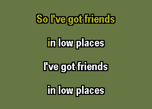 So I've got friends

in low places
I've got friends

in low places