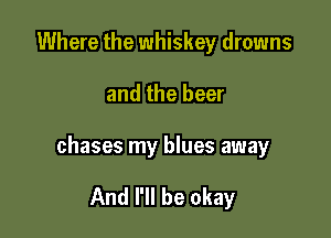 Where the whiskey drowns

and the beer

chases my blues away

And I'll be okay