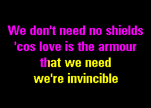 We don't need no shields
'cos love is the armour

that we need
we're invincible