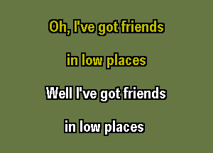 Oh, I've got friends

in low places

Well I've got friends

in low places