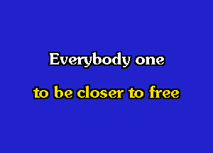 Everybody one

to be closer to free