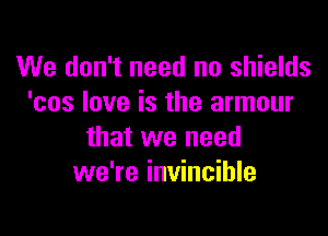 We don't need no shields
'cos love is the armour

that we need
we're invincible
