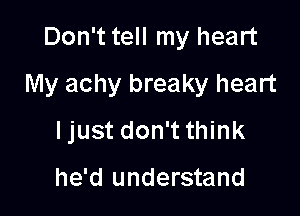 Don't tell my heart
My achy breaky heart

Ijust don't think

he'd understand