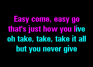 Easy come, easy go
that's iust how you live
oh take, take, take it all

but you never give