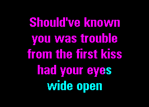 Should've known
you was trouble

from the first kiss
had your eyes
wide open