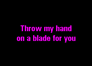 Throw my hand

on a blade for you