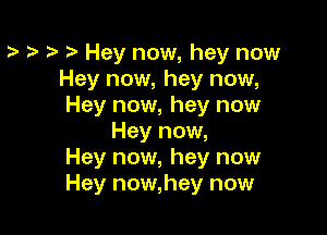 t Hey now, hey now
Hey now, hey now,
Hey now, hey now

Hey now,
Hey now, hey now
Hey now,hey now